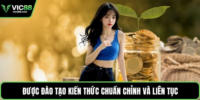 Được đào tạo kiến thức chuẩn chỉnh và liên tục