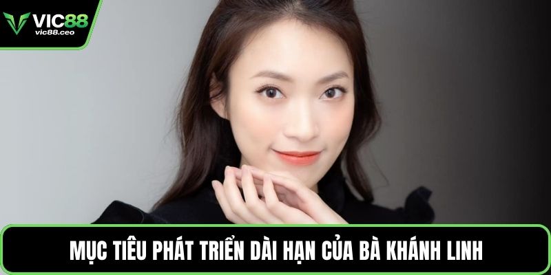 Mục tiêu phát triển dài hạn của bà Khánh Linh