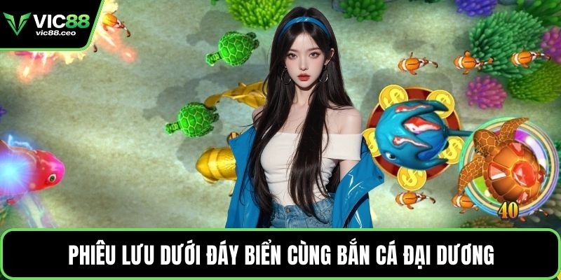 Phiêu lưu dưới đáy biển cùng bắn cá đại dương